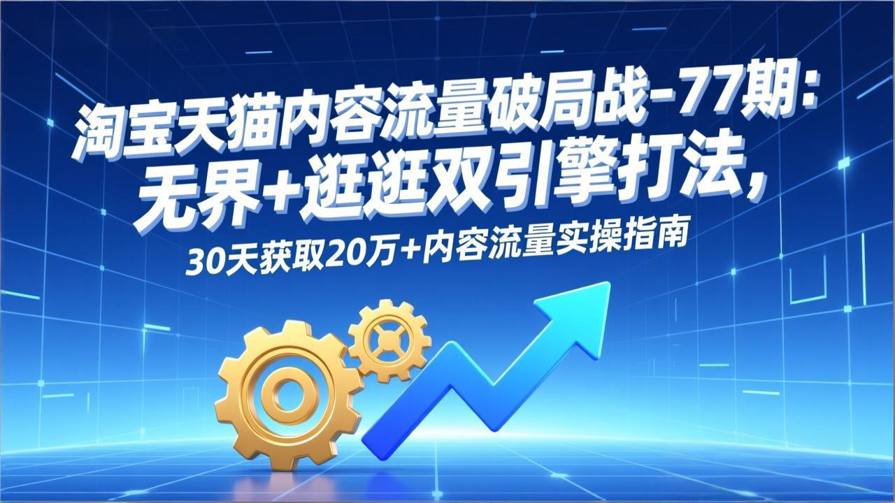 （17164期）淘宝天猫内容流量破局战-77期：无界+逛逛双引擎打法，30天获取20万+内容流量实操指南网创吧-网创项目资源站-副业项目-创业项目-搞钱项目网创吧