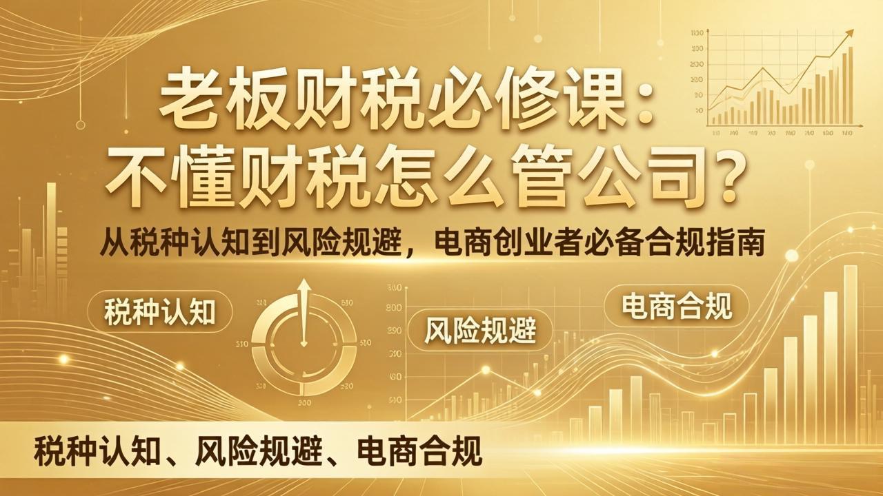 (17599期)老板财税必修课:不懂财税怎么管公司?从税种认知到风险规避,电商创业者必备合规指南