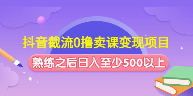 (4727期)抖音截流0撸卖课变现项目:这个玩法熟练之后日入至少500以上