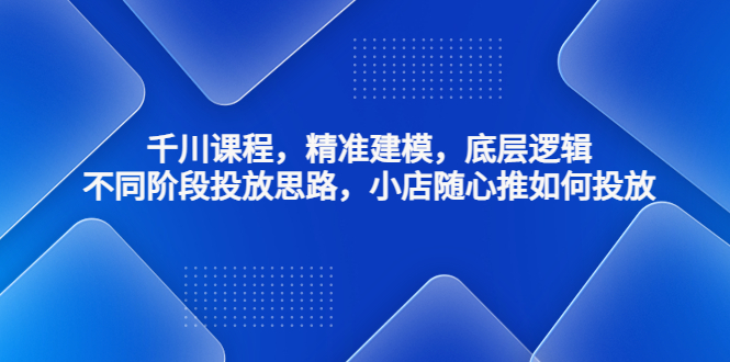 （4654期）千川课程，精准建模，底层逻辑，不同阶段投放思路，小店随心推如何投放网创吧-网创项目资源站-副业项目-创业项目-搞钱项目网创吧