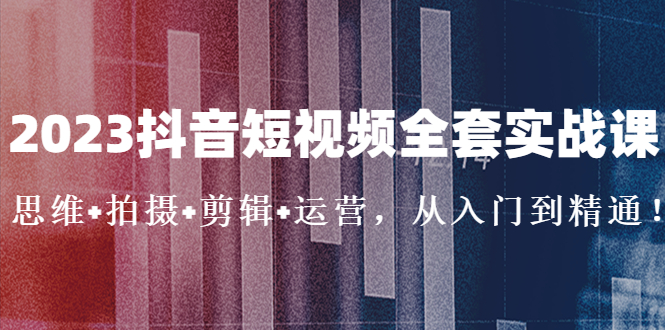 (5104期)2023抖音短视频全套实战课:思维+拍摄+剪辑+运营,从入门到精通!