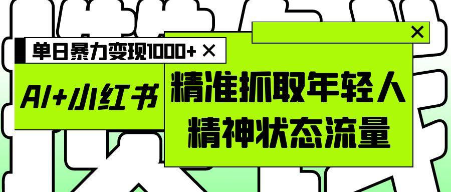 AI+小红书图文，精准抓取年轻人精神状态流量，单日暴力变现1000+网创库-网创项目资源站-副业项目-创业项目-搞钱项目网创吧