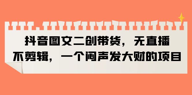 （6274期）抖音图文二创带货，无直播，不剪辑，一个闷声发大财的项目网创吧-网创项目资源站-副业项目-创业项目-搞钱项目网创吧