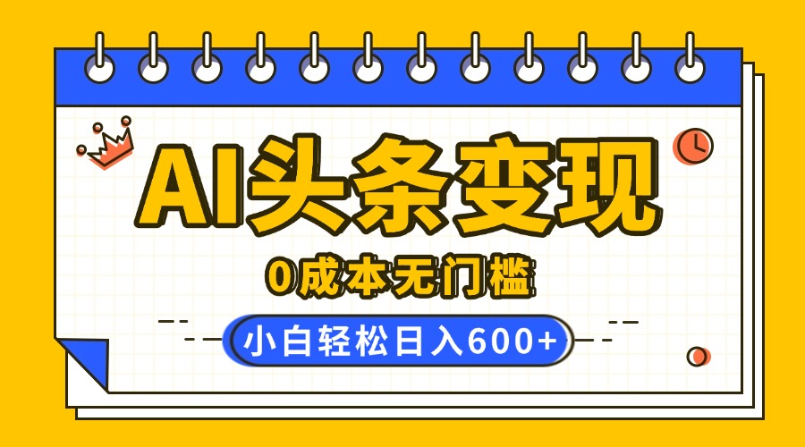 AI头条变现,0成本无门槛,简单复制粘贴,有手就行,小白轻松上手,日收益轻松600+网创库-网创项目资源站-副业项目-创业项目-搞钱项目网创吧