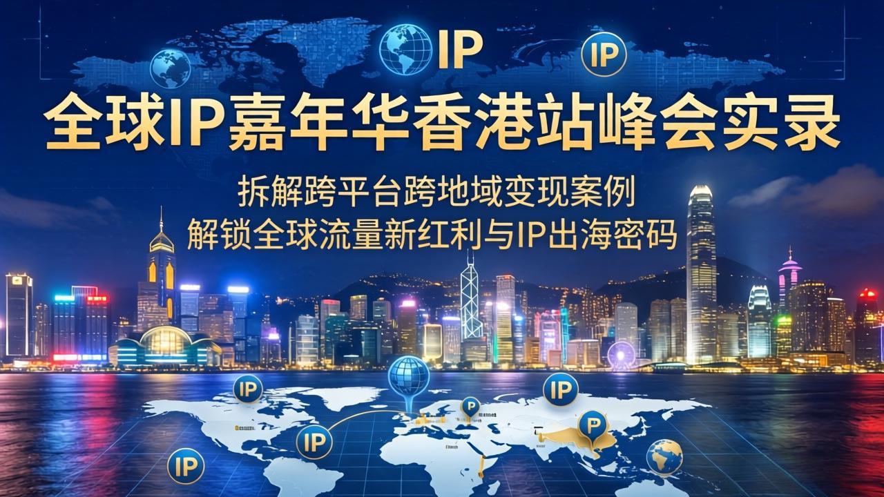 (18202期)全球IP嘉年华香港站峰会实录,拆解跨平台跨地域变现案例,解锁全球流量新红利与IP出海密码