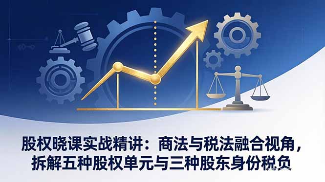 (17706期)股权晓课实战精讲:商法与税法融合视角,拆解五种股权单元与三种股东身份税负网创吧-网创项目资源站-副业项目-创业项目-搞钱项目网创吧