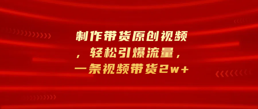 制作带货原创视频,轻松引爆流量,一条视频带货2w+网创吧-网创项目资源站-副业项目-创业项目-搞钱项目网创吧