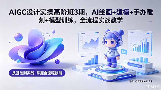 (18448期)AIGC 设计实操高阶班3期,AI绘画+建模+手办雕刻+模型训练,全流程实战教学(附软件+素材)