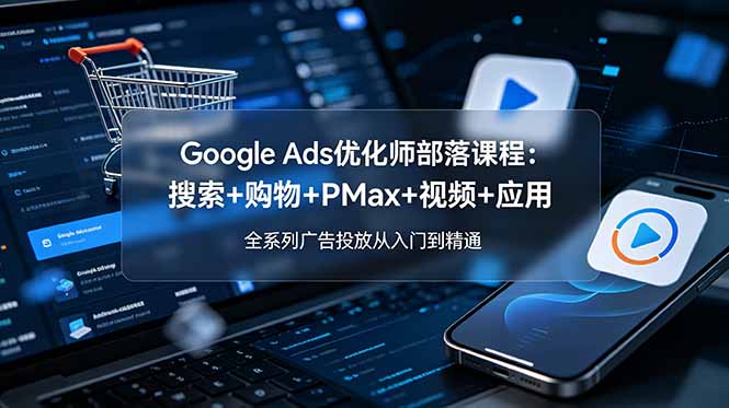 (19044期)Google Ads优化师部落课程-更新2026:搜索+购物+PMax+视频+应用,全系列广告投放从入门到精通