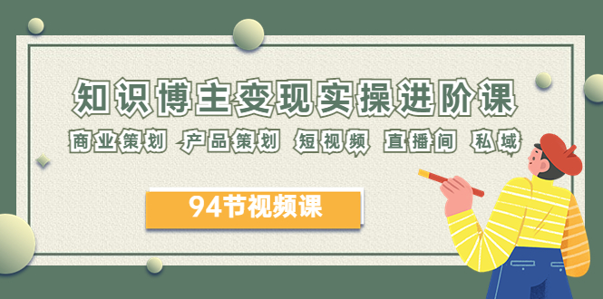 (6222期)2023年知识-博主变现实操进阶课:商业策划 产品策划 短视频 直播间 私域网创吧-网创项目资源站-副业项目-创业项目-搞钱项目网创吧