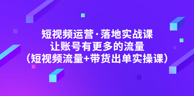 （4961期）短视频运营·落地实战课 让账号有更多的流量（短视频流量+带货出单实操）网创吧-网创项目资源站-副业项目-创业项目-搞钱项目网创吧