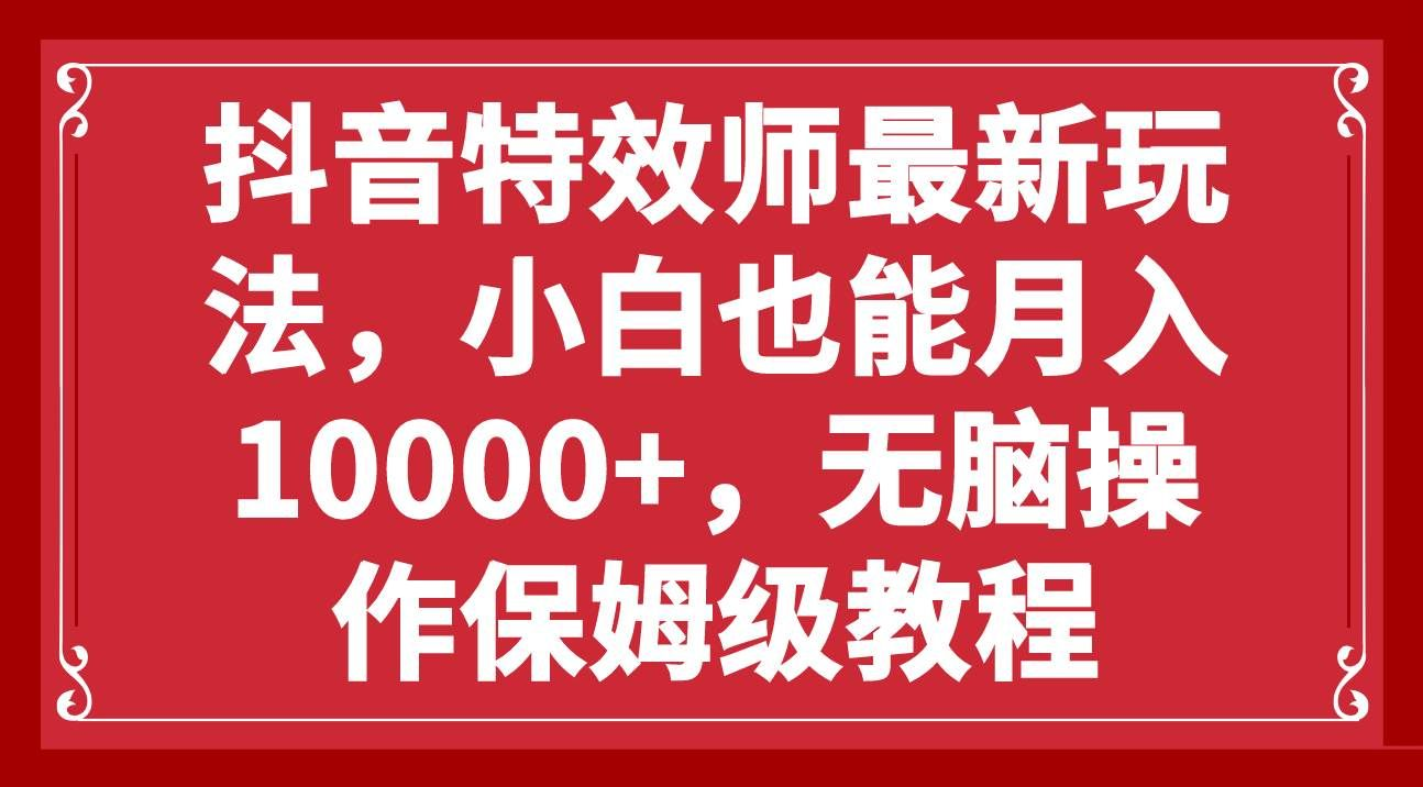 抖音特效师最新玩法，小白也能月入10000+，无脑操作保姆级教程网创库-网创项目资源站-副业项目-创业项目-搞钱项目网创吧