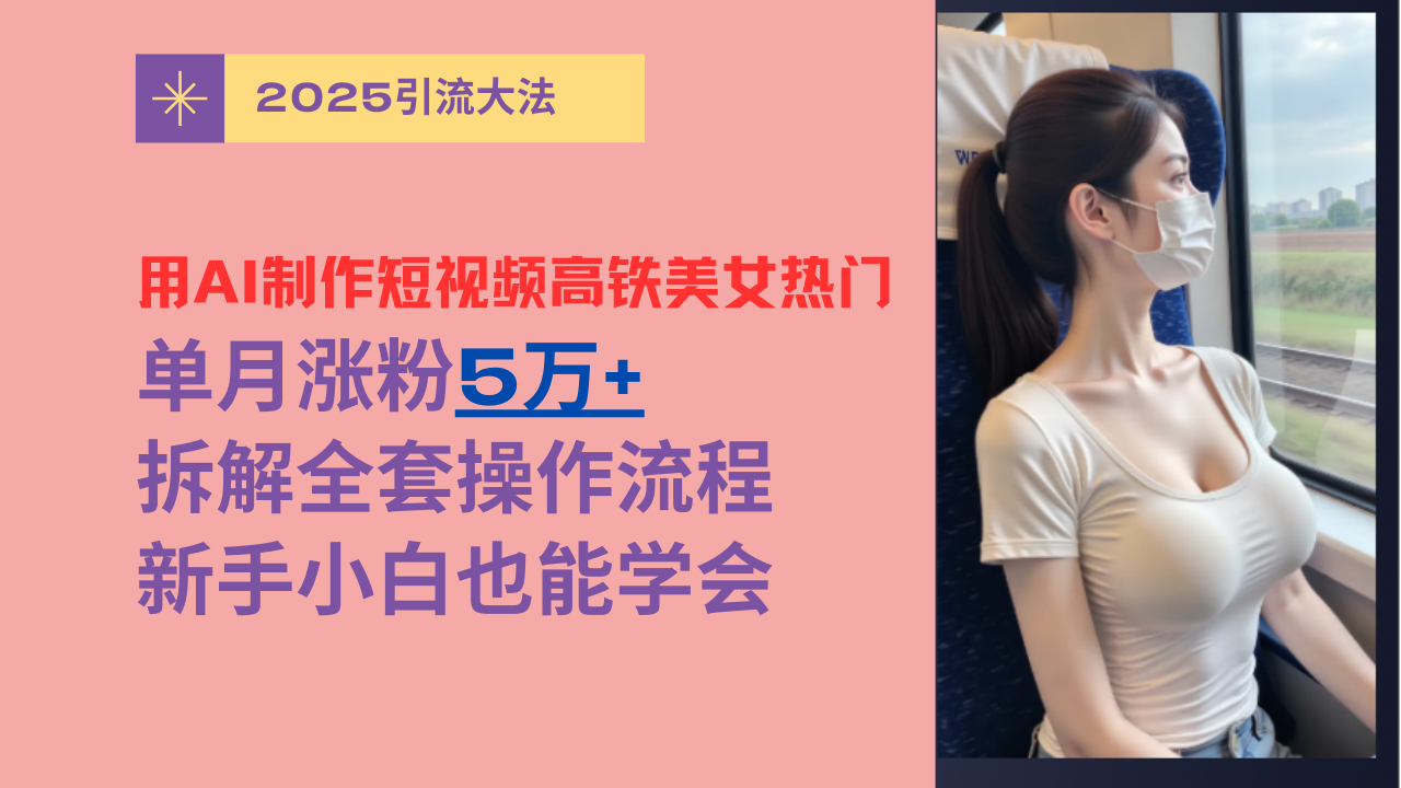 用AI制作短视频高铁美女热门玩法，单月涨粉5万+，拆解全套操作流程，新手小白也能学会网创库-网创项目资源站-副业项目-创业项目-搞钱项目网创吧