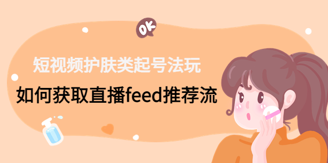 （4680期）短视频护肤类起号玩法：如何获取直播feed推荐流！网创吧-网创项目资源站-副业项目-创业项目-搞钱项目网创吧