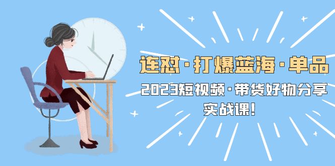 (5640期)连怼·打爆蓝海·单品,2023短视频·带货好物分享·实战课!网创吧-网创项目资源站-副业项目-创业项目-搞钱项目网创吧