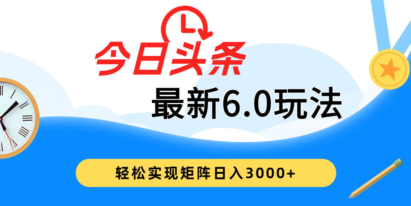 今日头条最新6.0玩法,超级简单,复制粘贴,轻松实现矩阵日入3000+网创库-网创项目资源站-副业项目-创业项目-搞钱项目网创吧