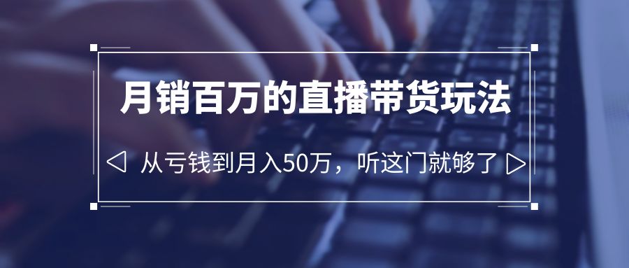 (6196期)老板必学:月销-百万的直播带货玩法,从亏钱到月入50万,听这门就够了