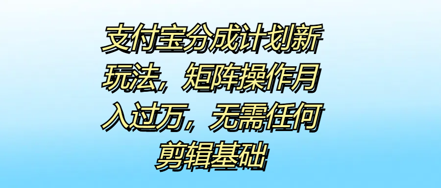 支付宝分成计划新玩法,矩阵操作月入过万,无需任何剪辑基础网创库-网创项目资源站-副业项目-创业项目-搞钱项目网创吧