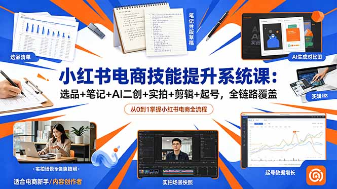 (18947期)小红书电商技能提升系统课:选品+笔记+AI二创+实拍+剪辑+起号,全链路覆盖