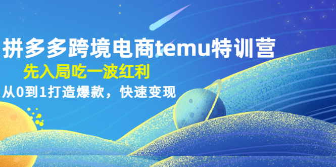 (4622期)拼多多跨境电商temu特训营:先入局吃一波红利,从0到1打造爆款,快速变现