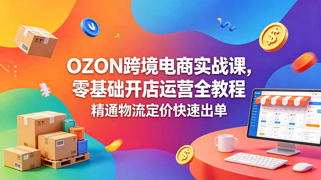 (18746期)OZON 跨境电商实战课,零基础开店运营全教程,精通物流定价快速出单