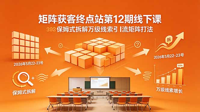 (18603期)矩阵获客终点站第12期线下课 2026年5月22-23号 保姆式拆解万级线索引流矩阵打法