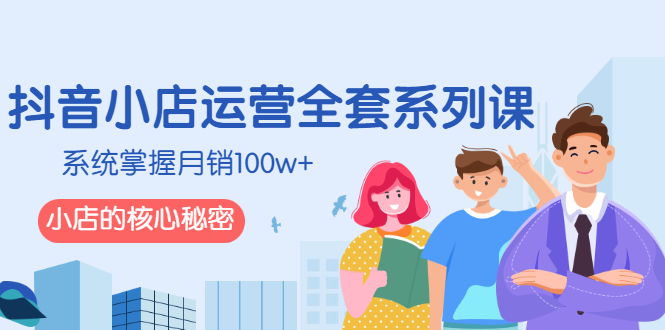 （2576期）抖音小店运营全套系列课，系统掌握月销100w+小店的核心秘密网创吧-网创项目资源站-副业项目-创业项目-搞钱项目网创吧