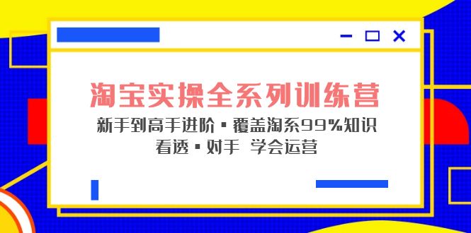 (5172期)淘宝实操全系列训练营 新手到高手进阶·覆盖·99%知识 看透·对手 学会运营