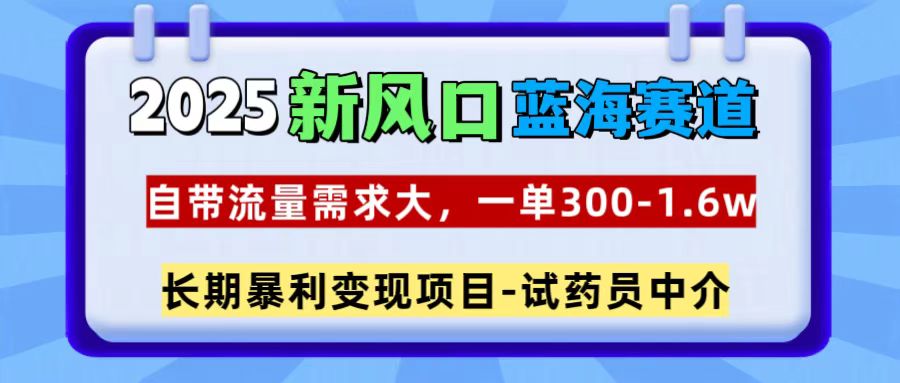 2025新风口蓝海赛道，一单300~1.6w，自带流量需求大，长期暴利变现项目-试药员中介网创库-网创项目资源站-副业项目-创业项目-搞钱项目网创吧