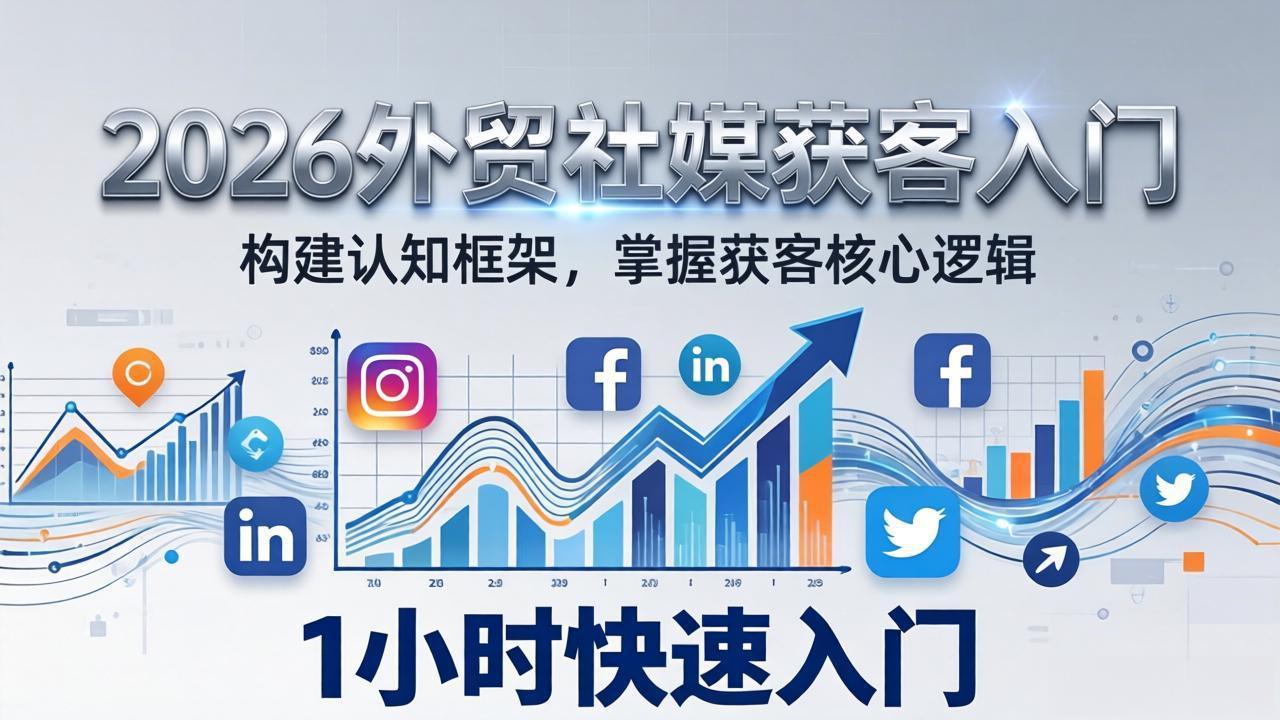 (17672期)2026 外贸社媒获客入门:1小时搭建认知框架,新手快速开启社媒获客之路