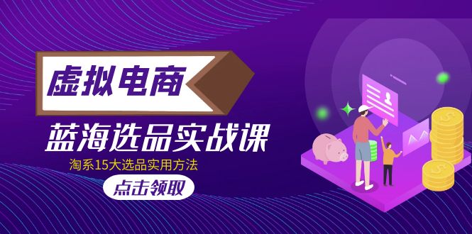 (5068期)虚拟电商 · 蓝海选品实战课,淘系15大选品实用方法!