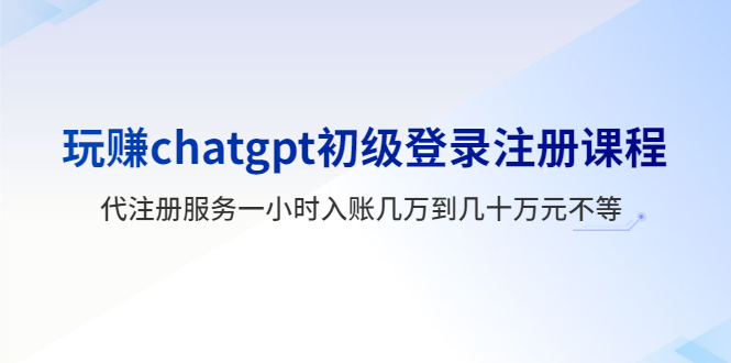 (5885期)玩赚chatgpt初级登录注册课程,代注册服务一小时入账几万到几十万元不等