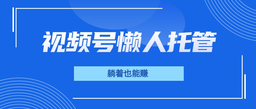 视频号代运营，从此实现躺赚梦；全程托管，号主只等收钱网创库-网创项目资源站-副业项目-创业项目-搞钱项目网创吧