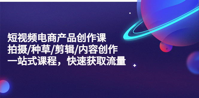 （5377期）短视频电商产品创作课，拍摄/种草/剪辑/内容创作/一站式课程 快速获取流量网创吧-网创项目资源站-副业项目-创业项目-搞钱项目网创吧