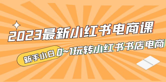 （5219期）2023最新小红书·电商课，新手小白从0~1玩转小红书书店电商网创吧-网创项目资源站-副业项目-创业项目-搞钱项目网创吧
