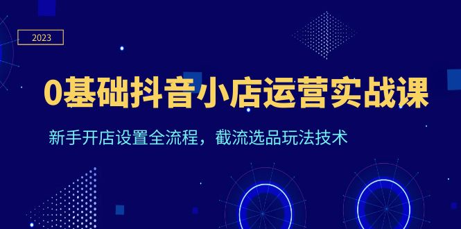 (6260期)0基础抖音小店运营实战课,新手开店设置全流程,截流选品玩法技术网创吧-网创项目资源站-副业项目-创业项目-搞钱项目网创吧