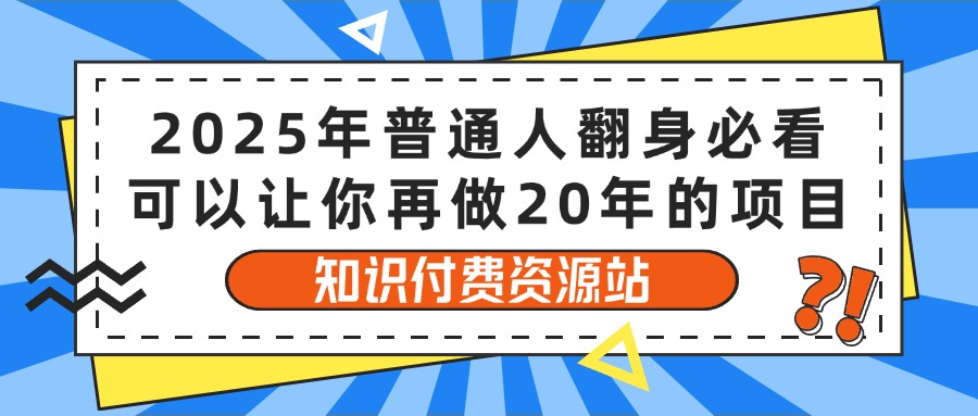 2025年普通人翻身必看,可以让你再做20年的项目 知识付费资源站网创库-网创项目资源站-副业项目-创业项目-搞钱项目网创吧