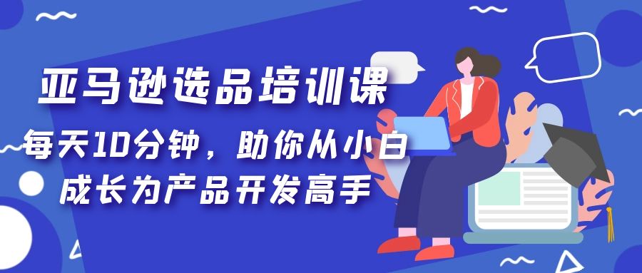 (5290期)亚马逊选品培训课,每天10分钟,助你从小白成长为产品开发高手!网创吧-网创项目资源站-副业项目-创业项目-搞钱项目网创吧