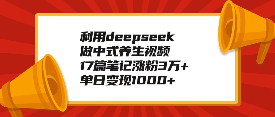 利用deepseek做中式养生视频，17篇笔记涨粉3万+，单日变现1000+网创库-网创项目资源站-副业项目-创业项目-搞钱项目网创吧