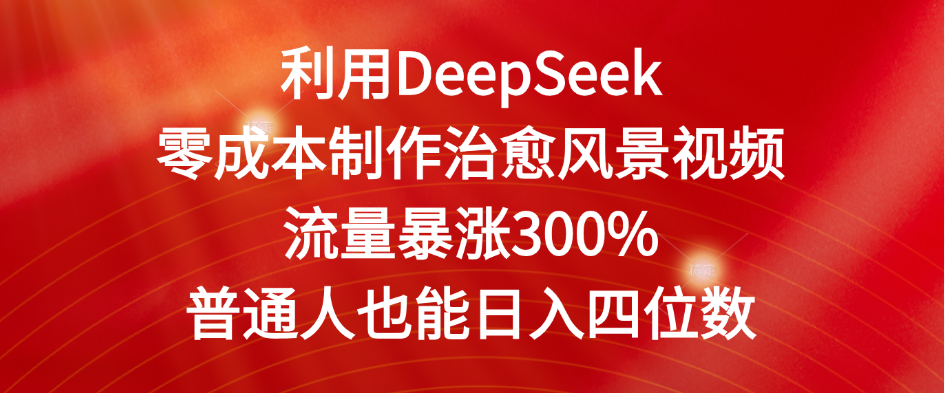 利用DeepSeek零成本制作治愈风景视频，流量暴涨300%。普通人也能日入四位数网创库-网创项目资源站-副业项目-创业项目-搞钱项目网创吧