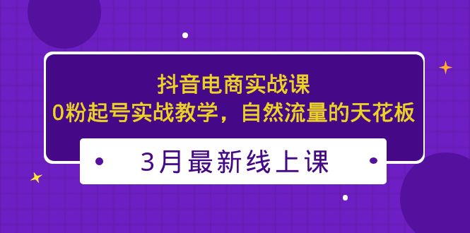 (5253期)3月最新抖音电商实战课:0粉起号实战教学,自然流量的天花板网创吧-网创项目资源站-副业项目-创业项目-搞钱项目网创吧