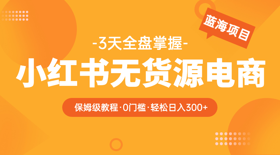 （5912期）2023小红书无货源电商【保姆级教程从0到日入300】爆单3W网创吧-网创项目资源站-副业项目-创业项目-搞钱项目网创吧