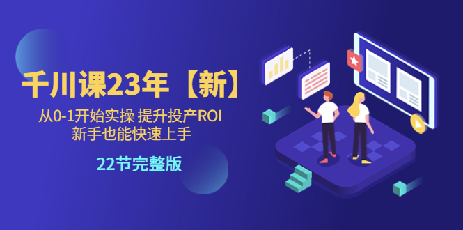 (5901期)千川课23年【新】从0-1开始实操 提升投产ROI 新手也能快速上手 22节完整版网创吧-网创项目资源站-副业项目-创业项目-搞钱项目网创吧