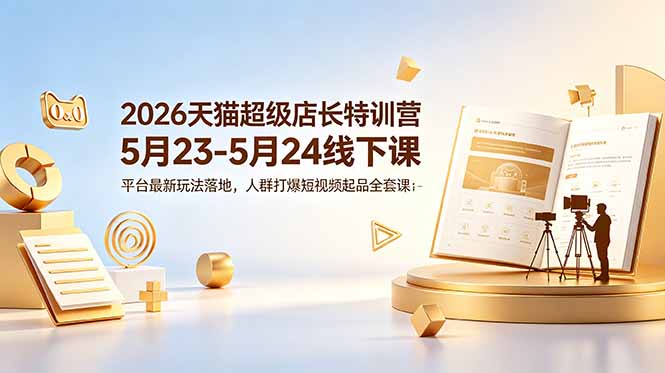(18741期)2026天猫超级店长特训营5月23-5月24线下课,平台最新玩法落地,人群打爆短视频起品全套课件