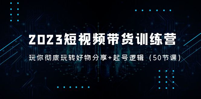 （5071期）2023短视频带货训练营：带你彻底玩转好物分享+起号逻辑（50节课）网创吧-网创项目资源站-副业项目-创业项目-搞钱项目网创吧