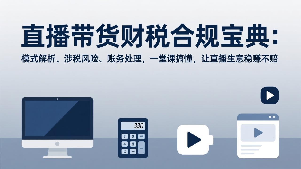 (17354期)直播带货财税合规宝典:模式解析、涉税风险、账务处理,一堂课搞懂,让直播生意稳赚不赔