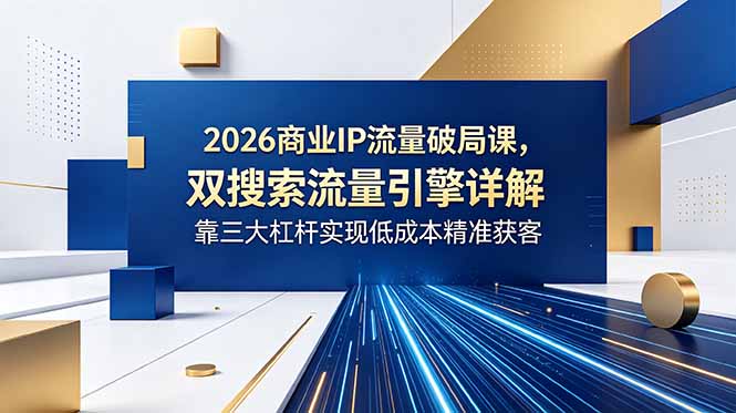 (18767期)2026商业IP流量破局课,双搜索流量引擎详解,靠三大杠杆实现低成本精准获客