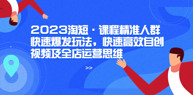 （6045期）2023淘短·课程精准人群快速爆发玩法，快速高效自创视频及全店运营思维网创吧-网创项目资源站-副业项目-创业项目-搞钱项目网创吧