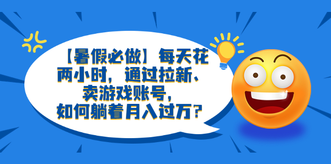 (6257期)【暑假必做】每天花两小时,通过拉新、卖游戏账号,如何躺着月入过万?网创吧-网创项目资源站-副业项目-创业项目-搞钱项目网创吧
