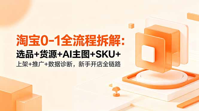 (18765期)淘宝0-1全流程拆解:选品+货源+AI主图+SKU+上架+推广+数据诊断,新手开店全链路